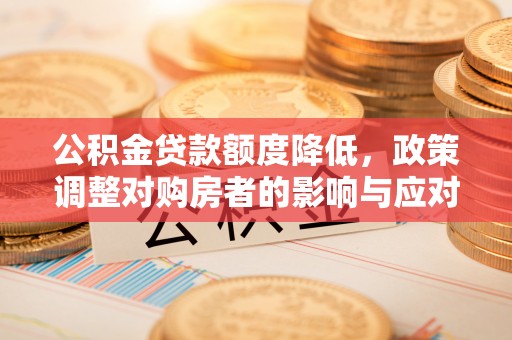 会东公积金贷款额度降低，政策调整对购房者的影响与应对策略