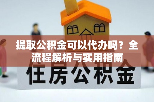 会东提取公积金可以代办吗？全流程解析与实用指南