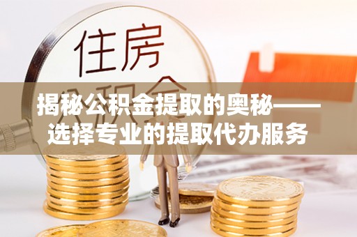 会东揭秘公积金提取的奥秘——选择专业的提取代办服务
