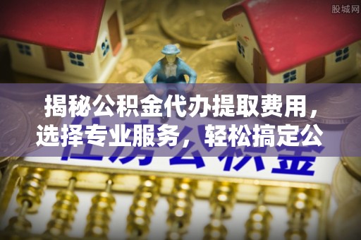 会东揭秘公积金代办提取费用，选择专业服务，轻松搞定公积金提取
