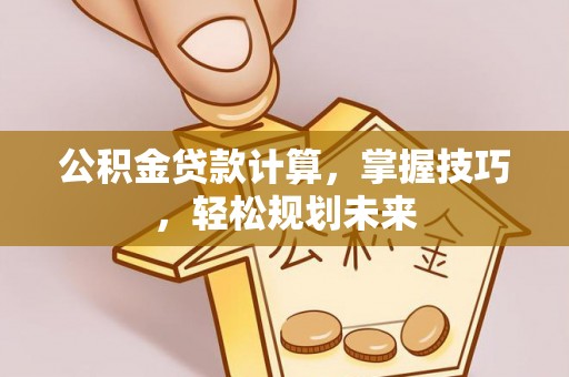 会东公积金贷款计算，掌握技巧，轻松规划未来