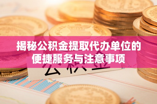会东揭秘公积金提取代办单位的便捷服务与注意事项
