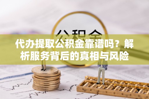 会东代办提取公积金靠谱吗？解析服务背后的真相与风险
