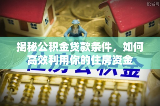 会东揭秘公积金贷款条件，如何高效利用你的住房资金