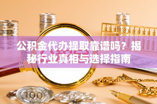 会东公积金代办提取靠谱吗？揭秘行业真相与选择指南