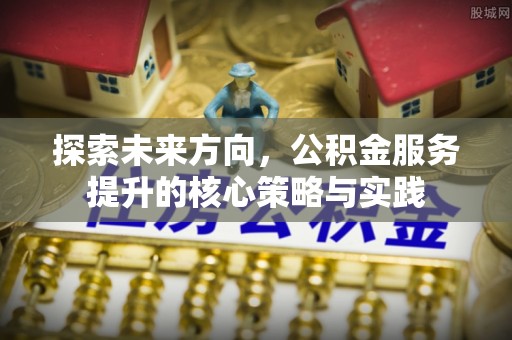 会东探索未来方向，公积金服务提升的核心策略与实践