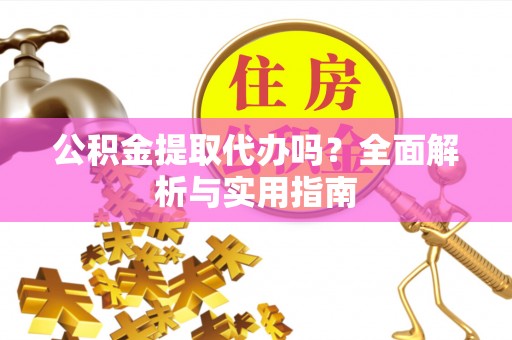 会东公积金提取代办吗？全面解析与实用指南