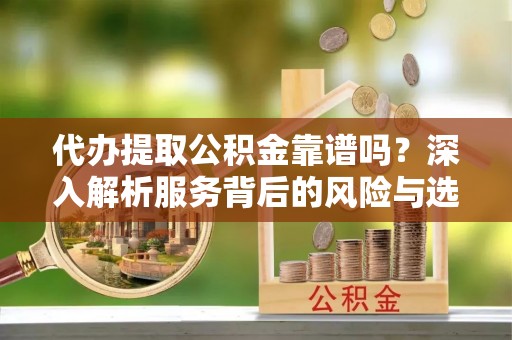 会东代办提取公积金靠谱吗？深入解析服务背后的风险与选择