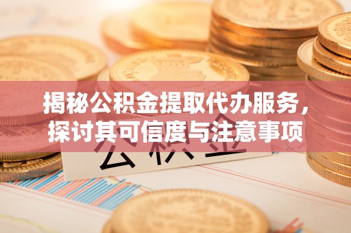 会东揭秘公积金提取代办服务，探讨其可信度与注意事项