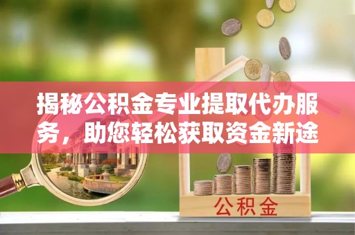 会东揭秘公积金专业提取代办服务，助您轻松获取资金新途径