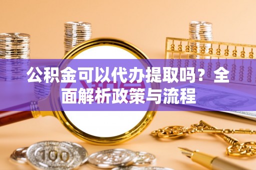 会东公积金可以代办提取吗？全面解析政策与流程