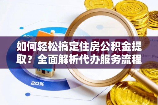 会东如何轻松搞定住房公积金提取？全面解析代办服务流程与优势