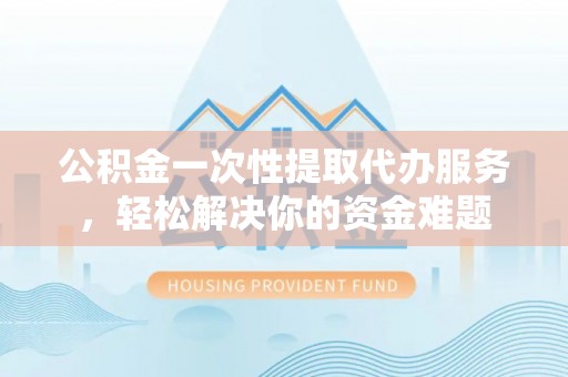 会东公积金一次性提取代办服务，轻松解决你的资金难题