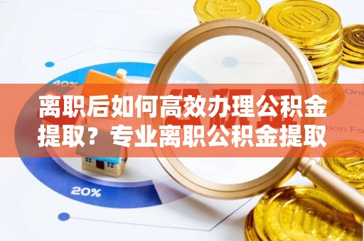 会东离职后如何高效办理公积金提取？专业离职公积金提取代办服务指南