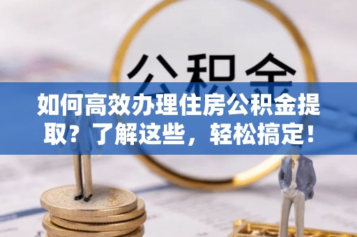 会东如何高效办理住房公积金提取？了解这些，轻松搞定！