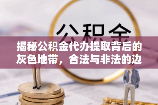 会东揭秘公积金代办提取背后的灰色地带，合法与非法的边界