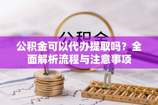 会东公积金可以代办提取吗？全面解析流程与注意事项