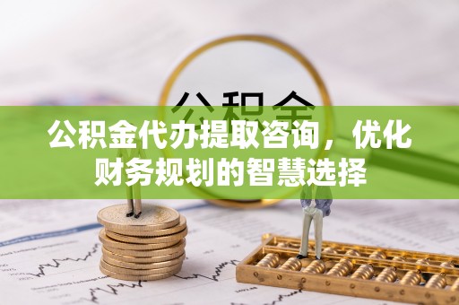 会东公积金代办提取咨询，优化财务规划的智慧选择