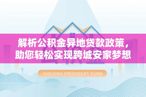 会东解析公积金异地贷款政策，助您轻松实现跨城安家梦想