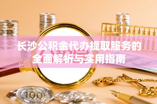 会东长沙公积金代办提取服务的全面解析与实用指南
