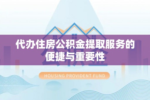 会东代办住房公积金提取服务的便捷与重要性