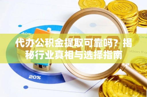 会东代办公积金提取可靠吗？揭秘行业真相与选择指南