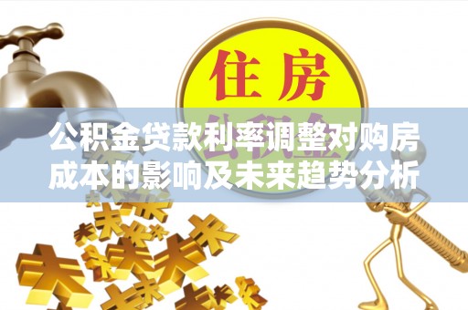 会东公积金贷款利率调整对购房成本的影响及未来趋势分析