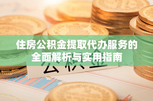 会东住房公积金提取代办服务的全面解析与实用指南