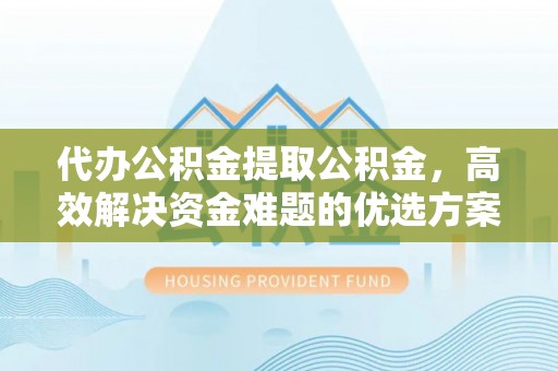 会东代办公积金提取公积金，高效解决资金难题的优选方案