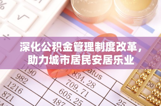 会东深化公积金管理制度改革，助力城市居民安居乐业