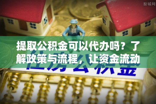 会东提取公积金可以代办吗？了解政策与流程，让资金流动更轻松