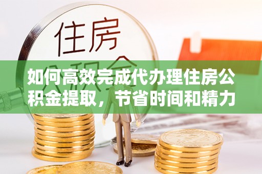 会东如何高效完成代办理住房公积金提取，节省时间和精力？