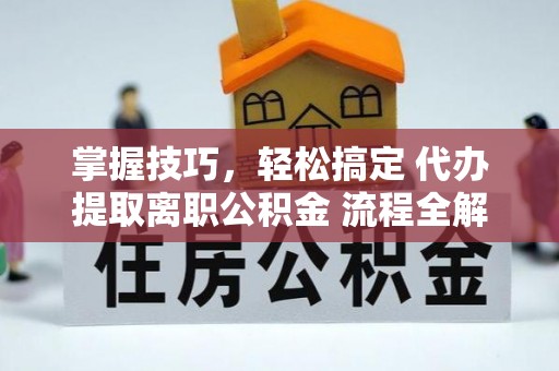 会东掌握技巧，轻松搞定 代办提取离职公积金 流程全解析