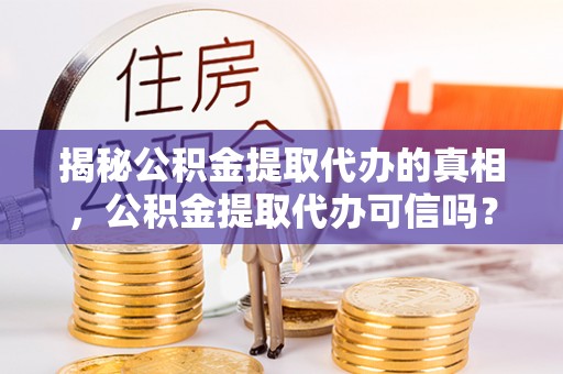 会东揭秘公积金提取代办的真相，公积金提取代办可信吗？