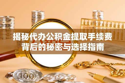 会东揭秘代办公积金提取手续费背后的秘密与选择指南