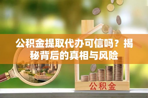 会东公积金提取代办可信吗？揭秘背后的真相与风险