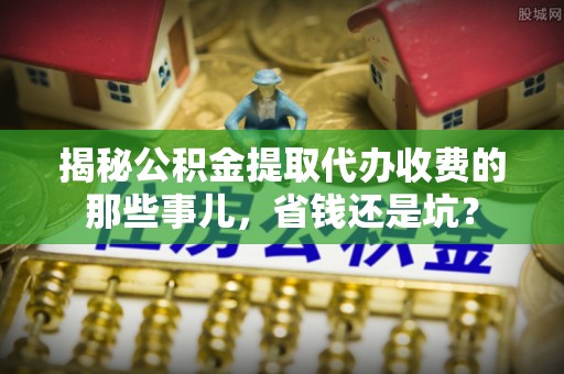 会东揭秘公积金提取代办收费的那些事儿，省钱还是坑？
