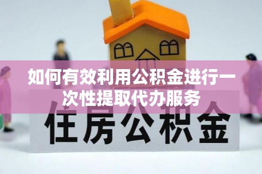 会东如何有效利用公积金进行一次性提取代办服务