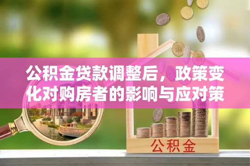 会东公积金贷款调整后，政策变化对购房者的影响与应对策略