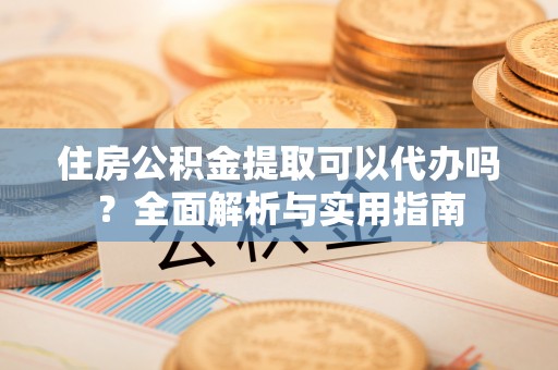 会东住房公积金提取可以代办吗？全面解析与实用指南