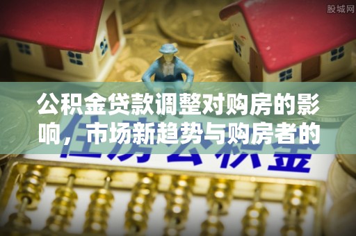 会东公积金贷款调整对购房的影响，市场新趋势与购房者的选择