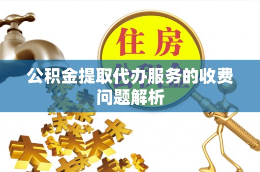 会东公积金提取代办服务的收费问题解析