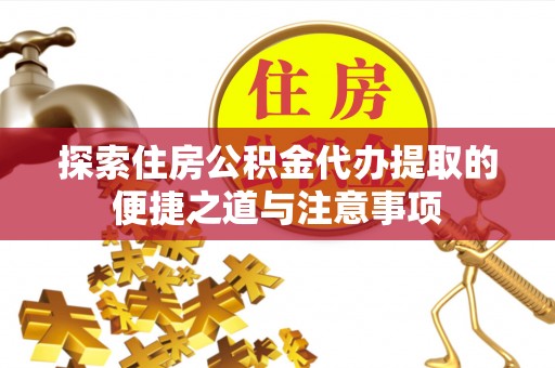 会东探索住房公积金代办提取的便捷之道与注意事项