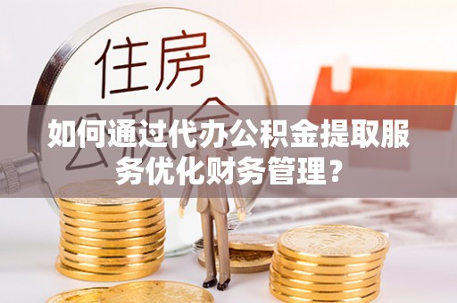 会东如何通过代办公积金提取服务优化财务管理？