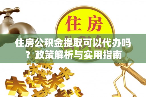 会东住房公积金提取可以代办吗？政策解析与实用指南