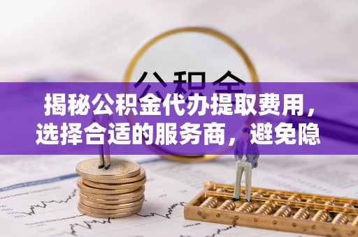 会东揭秘公积金代办提取费用，选择合适的服务商，避免隐性收费