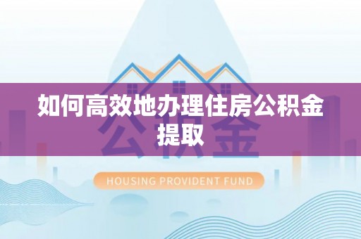 会东如何高效地办理住房公积金提取