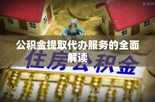 会东公积金提取代办服务的全面解读