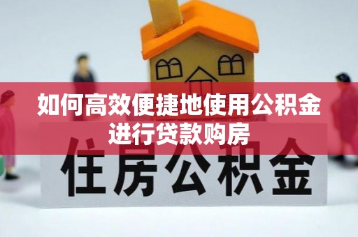 会东如何高效便捷地使用公积金进行贷款购房