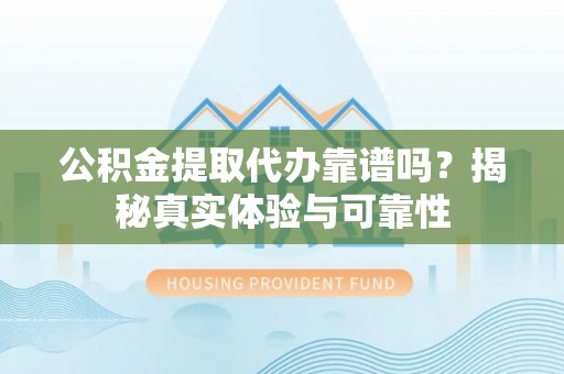 会东公积金提取代办靠谱吗？揭秘真实体验与可靠性